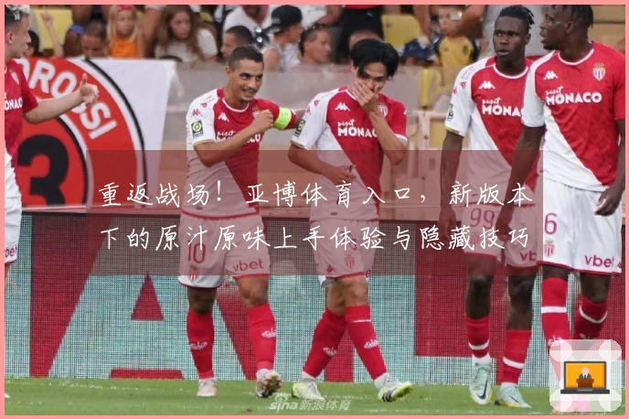 重返战场！亚博体育入口，新版本下的原汁原味上手体验与隐藏技巧揭秘