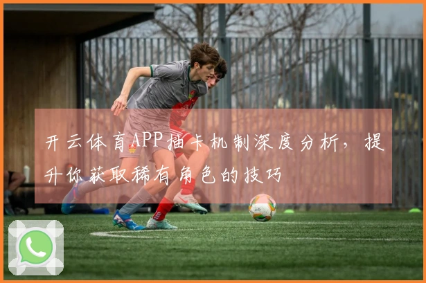 开云体育APP抽卡机制深度分析，提升你获取稀有角色的技巧