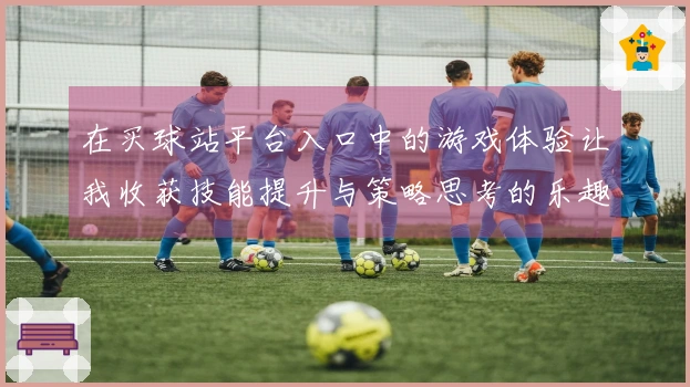 在买球站平台入口中的游戏体验让我收获技能提升与策略思考的乐趣