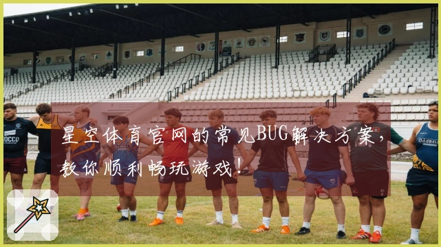 星空体育官网的常见BUG解决方案，教你顺利畅玩游戏！