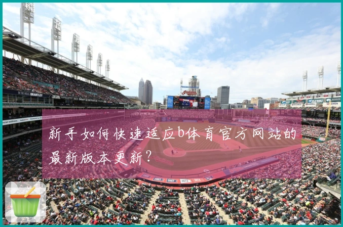 新手如何快速适应b体育官方网站的最新版本更新？