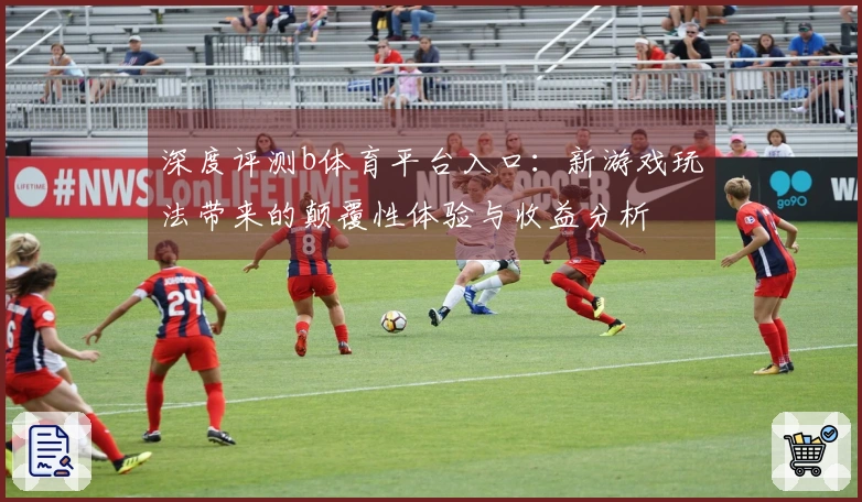 深度评测b体育平台入口：新游戏玩法带来的颠覆性体验与收益分析