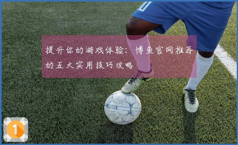 提升你的游戏体验：博鱼官网推荐的五大实用技巧攻略