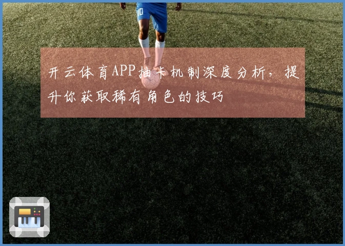 开云体育APP抽卡机制深度分析，提升你获取稀有角色的技巧