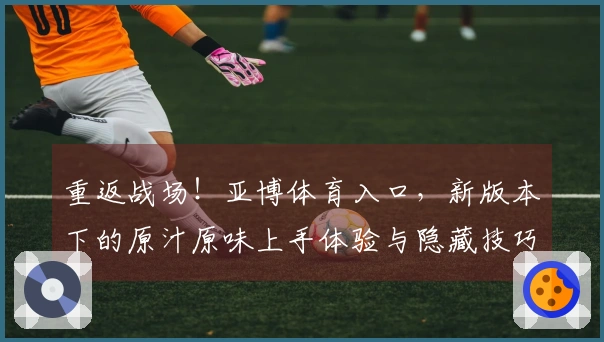 重返战场！亚博体育入口，新版本下的原汁原味上手体验与隐藏技巧揭秘