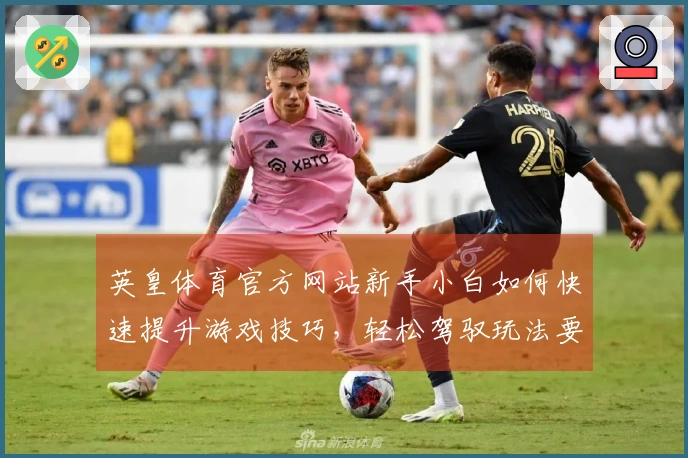 英皇体育官方网站新手小白如何快速提升游戏技巧，轻松驾驭玩法要点