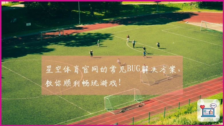 星空体育官网的常见BUG解决方案，教你顺利畅玩游戏！